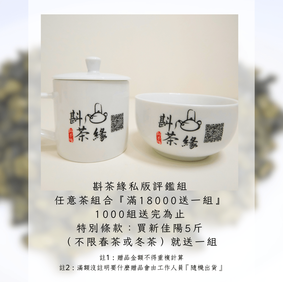 斟茶緣 私版茶葉評鑑組 任意茶組合滿一萬八千元送一組 1000組送完為止 特別條款: 買新佳陽5斤(不限季節)就送一組 備註一: 贈品金額不得重複計算 備註貳: 滿額沒註明要甚麼贈品會由工作人員隨機出貨